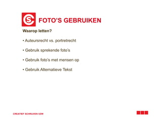 FOTO’S GEBRUIKEN 
Waarop letten? 
• Auteursrecht vs. portretrecht 
• Gebruik sprekende foto’s 
• Gebruik foto’s met mensen op 
• Gebruik Alternatieve Tekst 
CREATIEF SCHRIJVEN VZW 
 