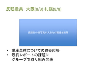 反転授業大阪(8/3) 札幌(8/8) 
受講者の顔写真が入るため画像を削除 
• 講座全体についての質疑応答 
• 最終レポートの課題に 
グループで取り組み発表 
 