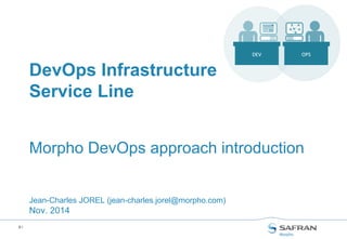 0 /
Morpho DevOps approach introduction
Jean-Charles JOREL (jean-charles.jorel@morpho.com)
May. 2015
DevOps Infrastructure
Service Line
 