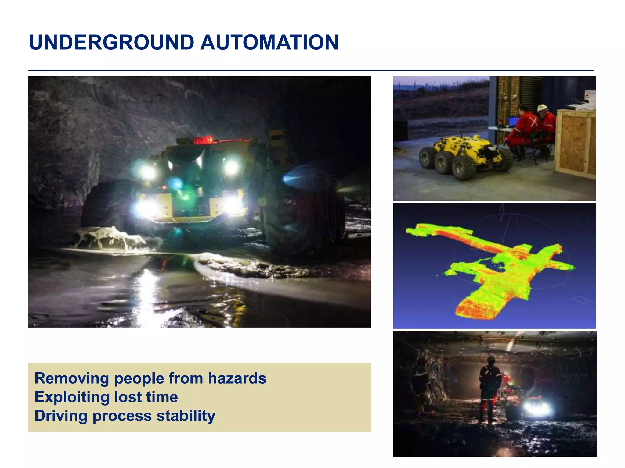 10 
UNDERGROUND AUTOMATION 
Removing people from hazards 
Exploiting lost time 
Driving process stability 
 