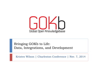 Bringing GOKb to Life: 
Data, Integrations, and Development 
Kristen Wilson | Charleston Conference | Nov. 7, 2014 
 
