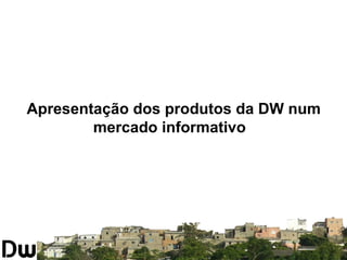 Apresentação dos produtos da DW num 
mercado informativo 
 