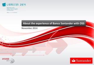 About 
the 
experience 
of 
Banco 
Santander 
with 
OSS 
November 
2014 
 