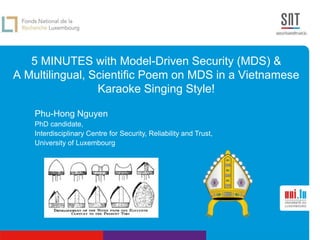 5 MINUTES with Model-Driven Security (MDS) &
A Multilingual, Scientific Poem on MDS in a Vietnamese
Karaoke Singing Style!
Phu-Hong Nguyen
PhD candidate,
Interdisciplinary Centre for Security, Reliability and Trust,
University of Luxembourg
 