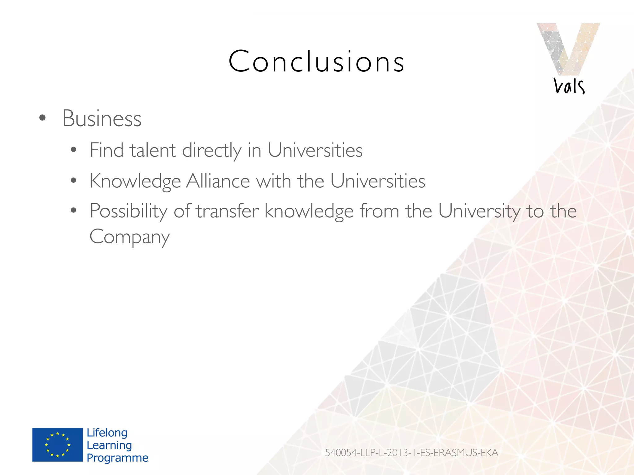 Conclusions
•  Business
•  Find talent directly in Universities
•  Knowledge Alliance with the Universities
•  Possibility of transfer knowledge from the University to the
Company
540054-LLP-L-2013-1-ES-ERASMUS-EKA
 