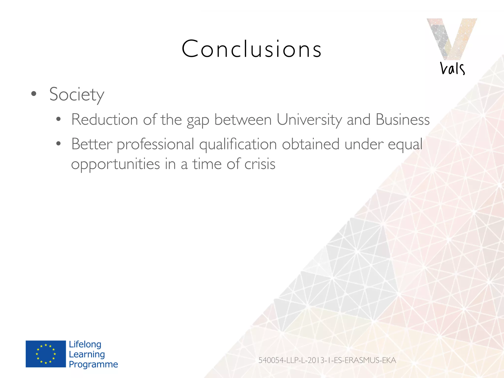 Conclusions
•  Society
•  Reduction of the gap between University and Business
•  Better professional qualiﬁcation obtained under equal
opportunities in a time of crisis
540054-LLP-L-2013-1-ES-ERASMUS-EKA
 