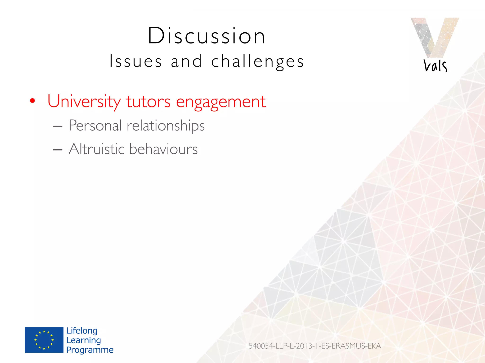 Discussion
Issues and challenges
•  University tutors engagement
–  Personal relationships
–  Altruistic behaviours
540054-LLP-L-2013-1-ES-ERASMUS-EKA
 