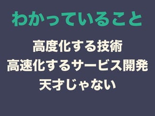 わかっていること 
高度化する技術 
高速化するサービス開発 
天才じゃない 
 