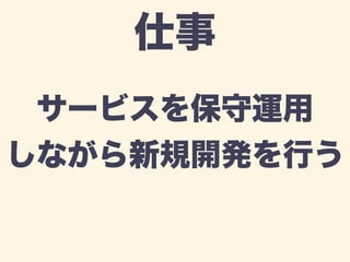 仕事 
サービスを保守運用 
しながら新規開発を行う 
 