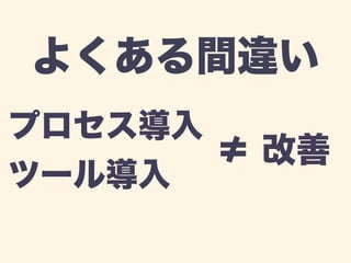 よくある間違い 
プロセス導入 
ツール導入≠ 改善 
 