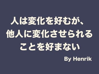 人は変化を好むが、 
他人に変化させられる 
ことを好まない 
By Henrik 
 