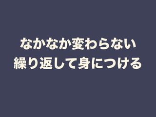 なかなか変わらない 
繰り返して身につける 
 