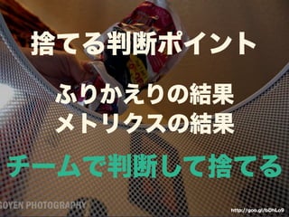 捨てる判断ポイント 
ふりかえりの結果 
メトリクスの結果 
チームで判断して捨てる 
http://goo.gl/bDhLo9 
 