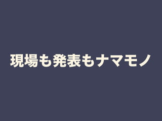 現場も発表もナマモノ 
 