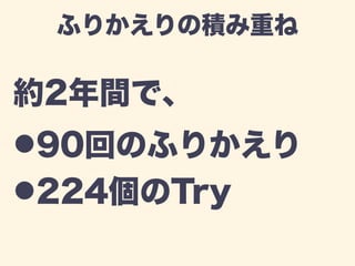 ふりかえりの積み重ね 
約2年間で、 
!90回のふりかえり 
!224個のTry 
 