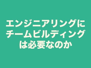 エンジニアリングに 
チームビルディング 
は必要なのか 
 