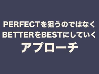PERFECTを狙うのではなく 
BETTERをBESTにしていく 
アプローチ 
 