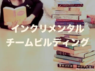 インクリメンタル 
チームビルディング 
http://goo.gl/2bM6Re 
 