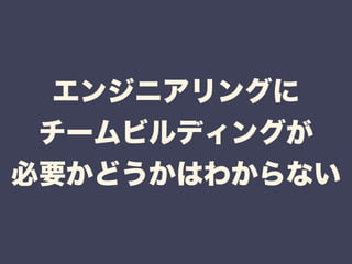 エンジニアリングに 
チームビルディングが 
必要かどうかはわからない 
 