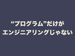 “プログラム”だけが 
エンジニアリングじゃない 
 