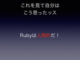 これを見て自分は 
こう思ったッス 
Rubyは人間的だ！ 
 