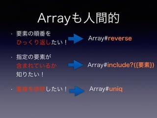 Arrayも人間的 
• 要素の順番を 
ひっくり返したい！ 
• 指定の要素が 
含まれているか 
知りたい！ 
• 重複を排除したい！ 
Array#reverse 
Array#include?({要素}) 
Array#uniq 
 