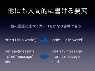 他にも人間的に書ける要素 
• 他の言語と比べてカッコをかなり省略できる 
print(‘Hello world’) print ‘Hello world’ 
def say(message) 
def say message 
print(message) 
print message 
end 
end 
 