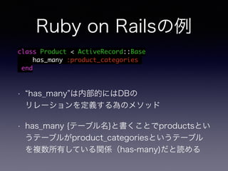 Ruby on Railsの例 
class Product < ActiveRecord::Base 
has_many :product_categories 
end 
• “has_many”は内部的にはDBの 
リレーションを定義する為のメソッド 
• has_many {テーブル名}と書くことでproductsとい 
うテーブルがproduct_categoriesというテーブル 
を複数所有している関係（has-many)だと読める 
 