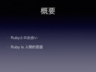 概要 
• Rubyとの出会い 
• Ruby is 人間的言語 
 