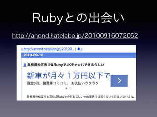 Rubyとの出会い 
http://anond.hatelabo.jp/20100916072052 
 