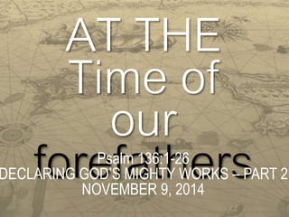 AT THE 
Time of 
our 
forePsaflma 13t6:1h-26ers 
DECLARING GOD’S MIGHTY WORKS – PART 2 
NOVEMBER 9, 2014 
 