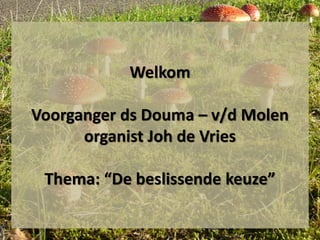 Welkom 
Voorganger ds Douma – v/d Molen 
organist Joh de Vries 
Thema: “De beslissende keuze” 
 
