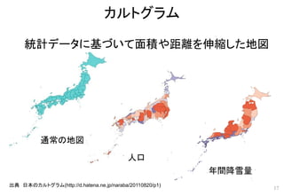 カルトグラム
17
出典 日本のカルトグラム(http://d.hatena.ne.jp/naraba/20110820/p1)
統計データに基づいて面積や距離を伸縮した地図
人口
年間降雪量
通常の地図
 