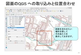 図面のQGIS への取り込みと位置合わせ
58
図面を合わせたい
場所を探して
そのあたりを
表示しておきます。
 