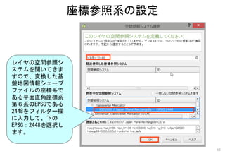 座標参照系の設定
61
レイヤの空間参照シ
ステムを聞いてきま
すので、変換した基
盤地図情報シェープ
ファイルの座標系で
ある平面直角座標系
第６系のEPSGである
2448をフィルター欄
に入力して、下の
EPSG：2448を選択し
ます。
 