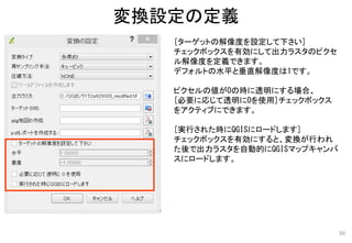 [ターゲットの解像度を設定して下さい]
チェックボックスを有効にして出力ラスタのピクセ
ル解像度を定義できます。
デフォルトの水平と垂直解像度は1です。
ピクセルの値が0の時に透明にする場合、
[必要に応じて透明に0を使用]チェックボックス
をアクティブにできます。
[実行された時にQGISにロードします]
チェックボックスを有効にすると、変換が行われ
た後で出力ラスタを自動的にQGISマップキャンバ
スにロードします。
変換設定の定義
86
 
