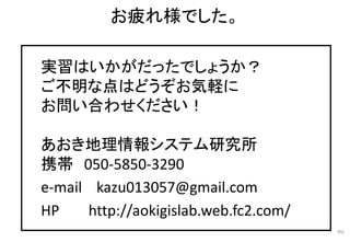 お疲れ様でした。
99
実習はいかがだったでしょうか？
ご不明な点はどうぞお気軽に
お問い合わせください！
あおき地理情報システム研究所
携帯 050-5850-3290
e-mail kazu013057@gmail.com
HP http://aokigislab.web.fc2.com/
 