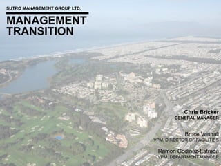 TRANSITION
SUTRO MANAGEMENT GROUP LTD.
MANAGEMENT
Chris Bricker
GENERAL MANAGER
Bruce Vannall
VPM, DIRECTOR OF FACILITIES
Ramon Godinez-Estrada
VPM, DEPARTMENT MANGER
 