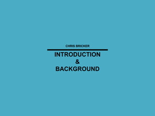 INTRODUCTION
&
BACKGROUND
CHRIS BRICKER
 