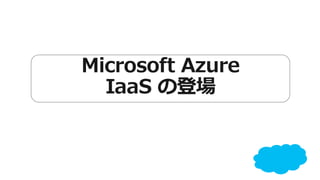 Microsoft Azure 
IaaS の登場 
 