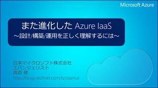 また進化したAzure IaaS 
～設計/構築/運用を正しく理解するには～ 
 