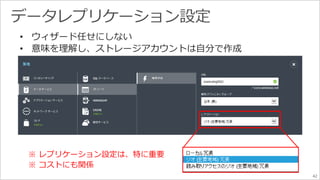 42 
• ウィザード任せにしない 
• 意味を理解し、ストレージアカウントは自分で作成 
※ レプリケーション設定は、特に重要 
※ コストにも関係 
 
