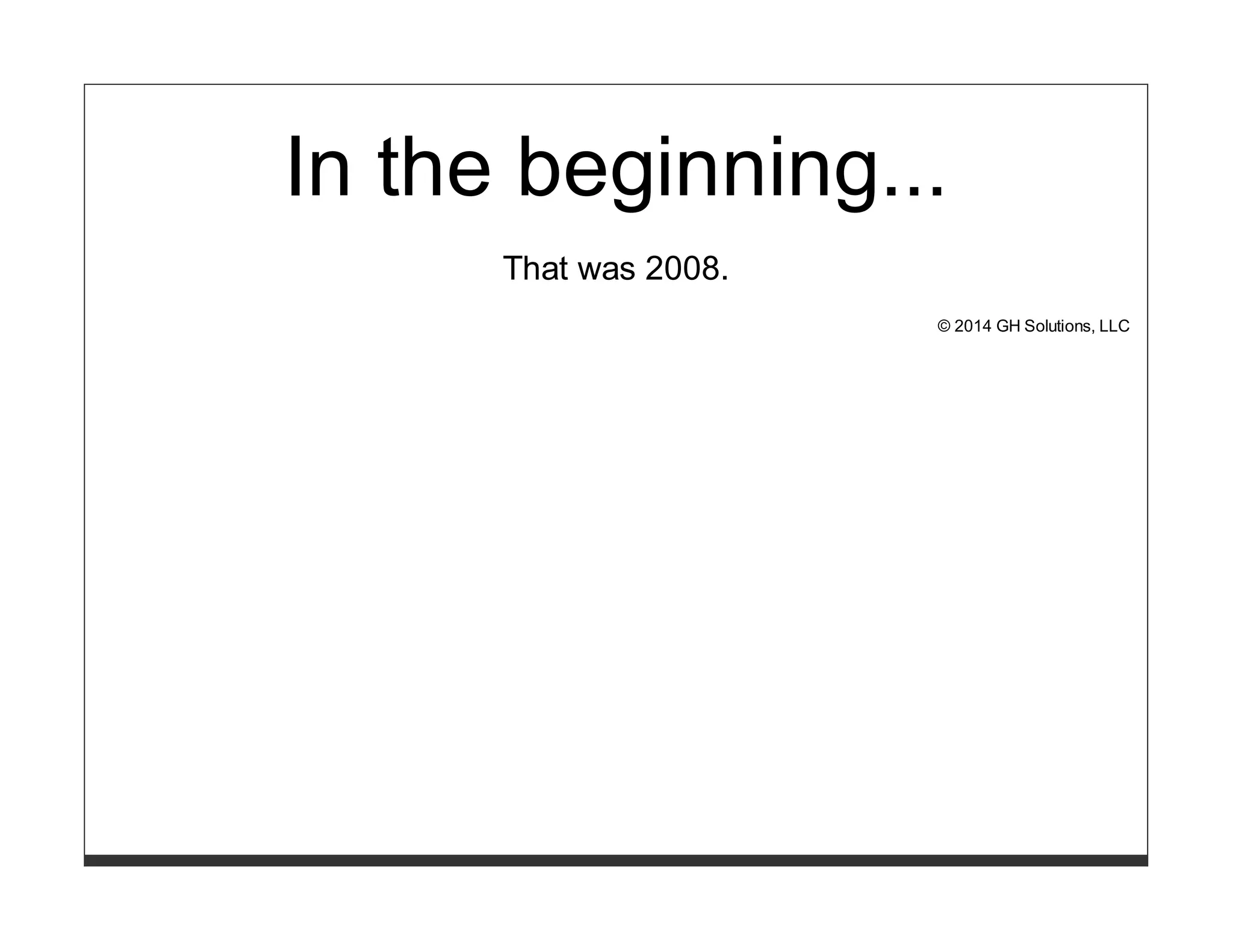 In the beginning... 
That was 2008. 
© 2014 GH Solutions, LLC 
 