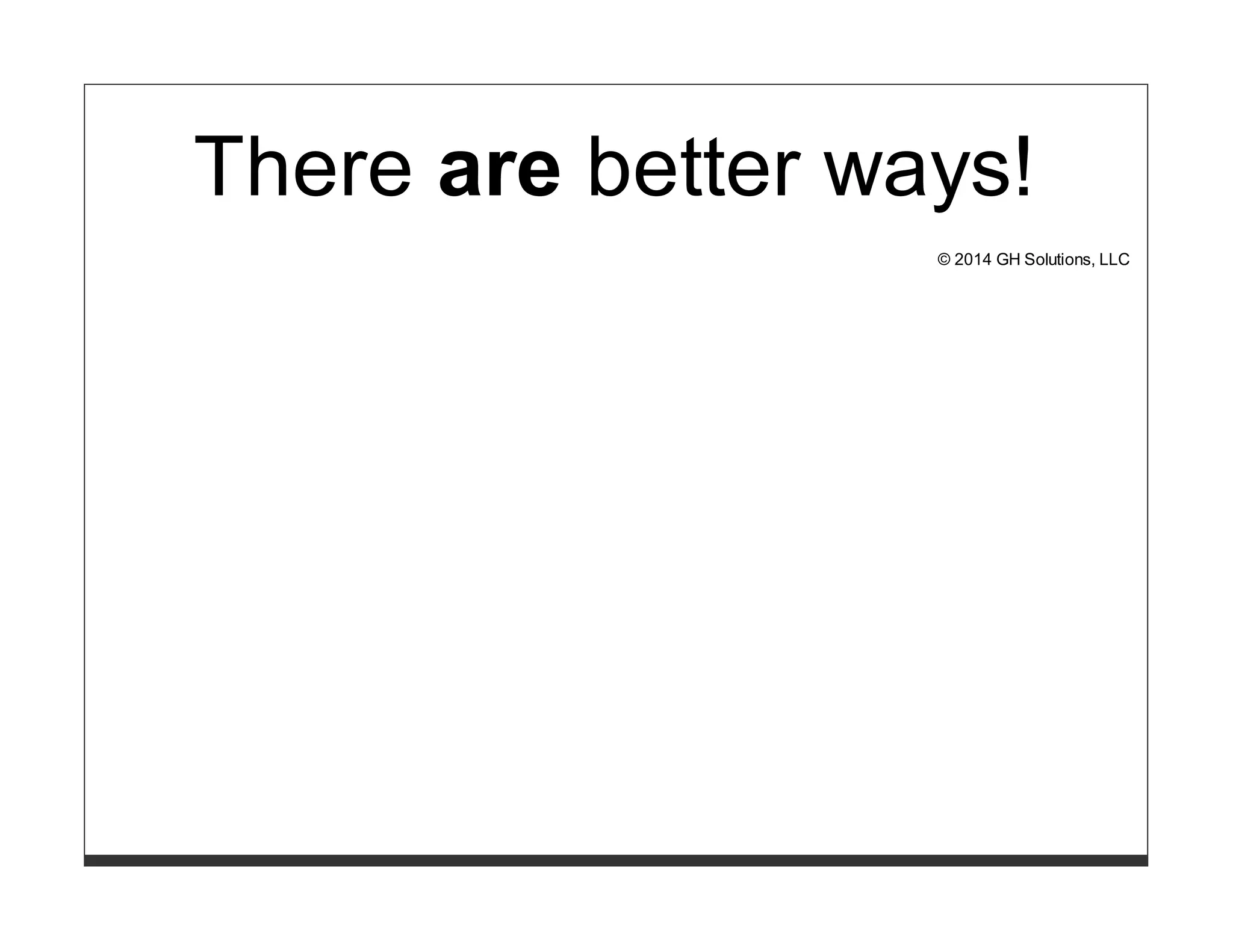 There are better ways! 
© 2014 GH Solutions, LLC 
 