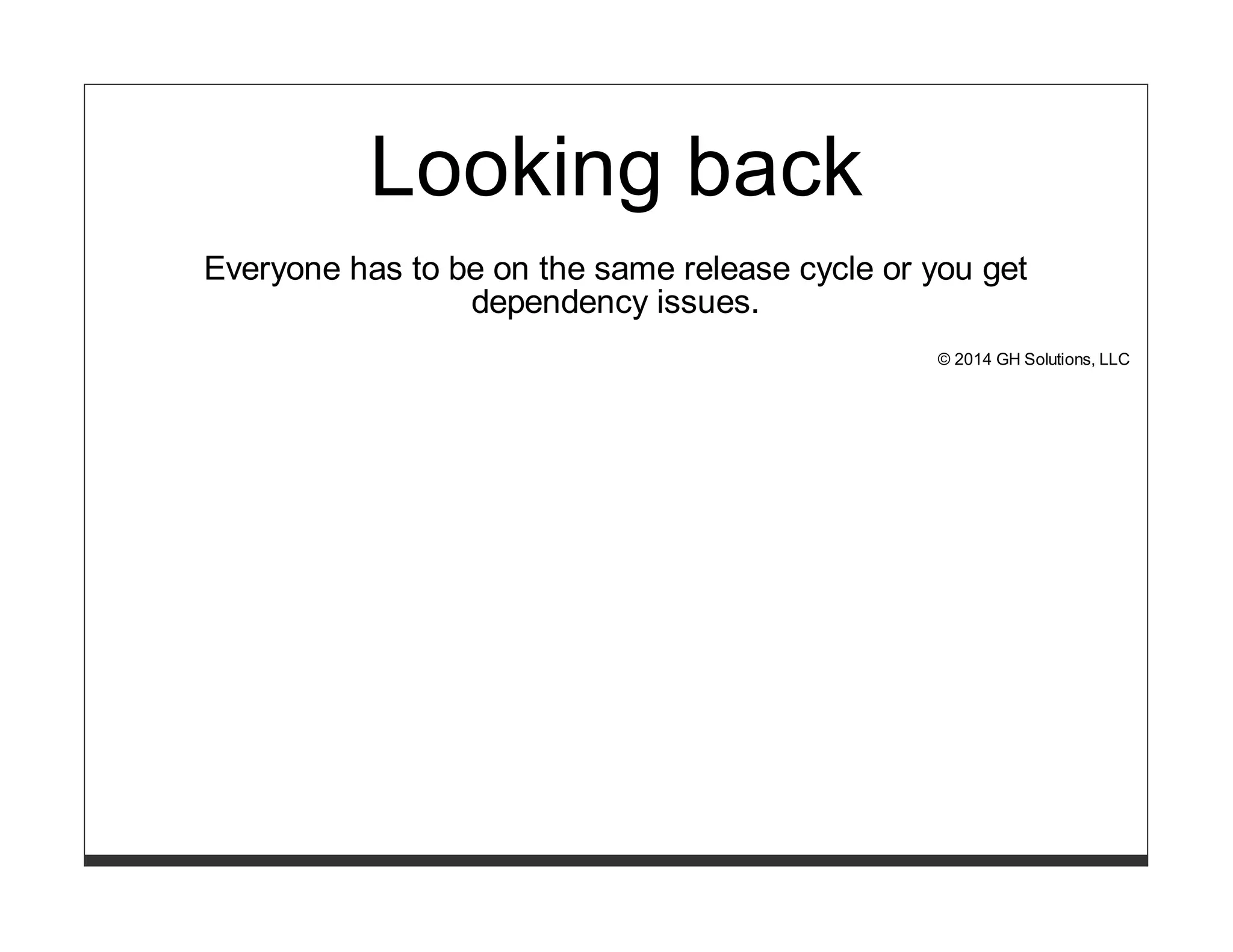 Looking back 
Everyone has to be on the same release cycle or you get 
dependency issues. 
© 2014 GH Solutions, LLC 
 