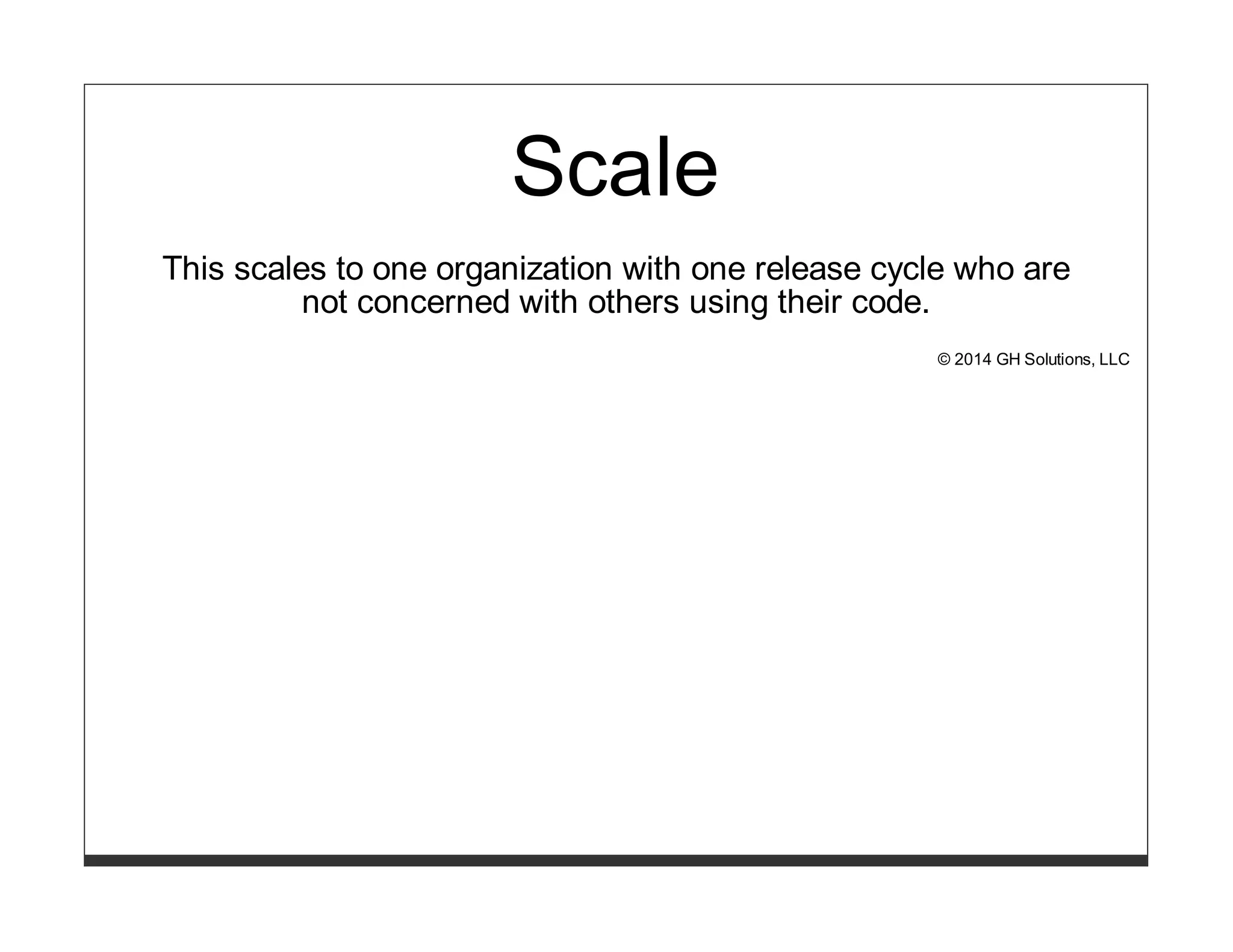 Scale 
This scales to one organization with one release cycle who are 
not concerned with others using their code. 
© 2014 GH Solutions, LLC 
 