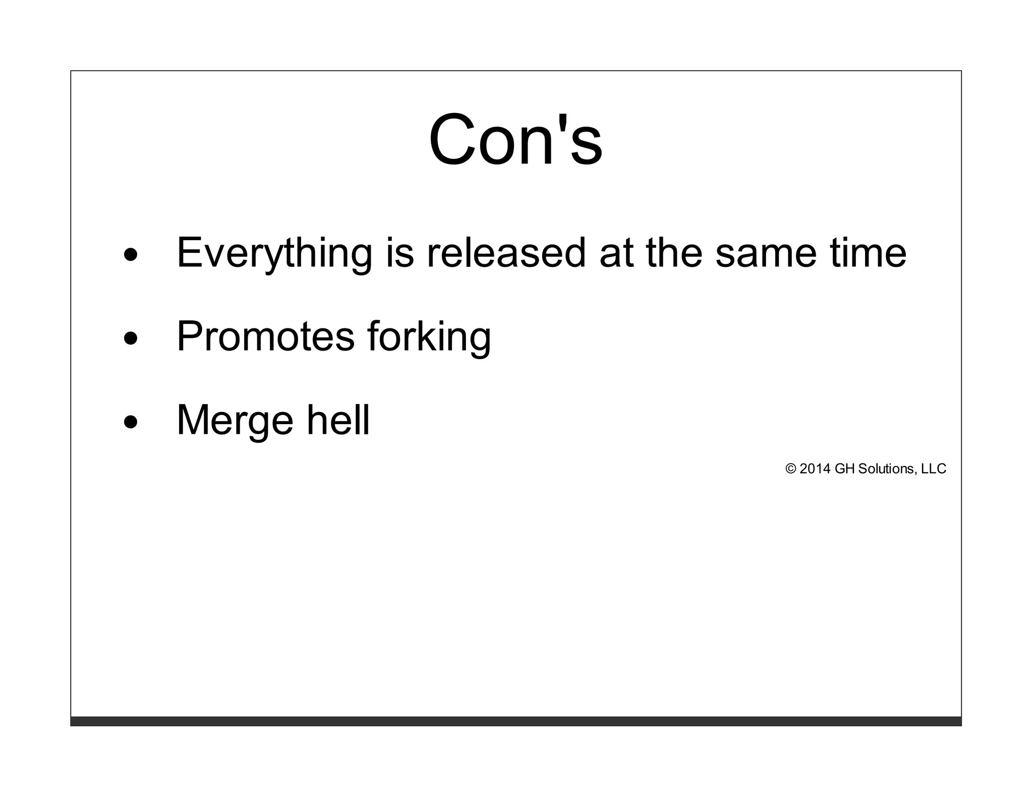 Con's 
Everything is released at the same time 
Promotes forking 
Merge hell 
© 2014 GH Solutions, LLC 
 