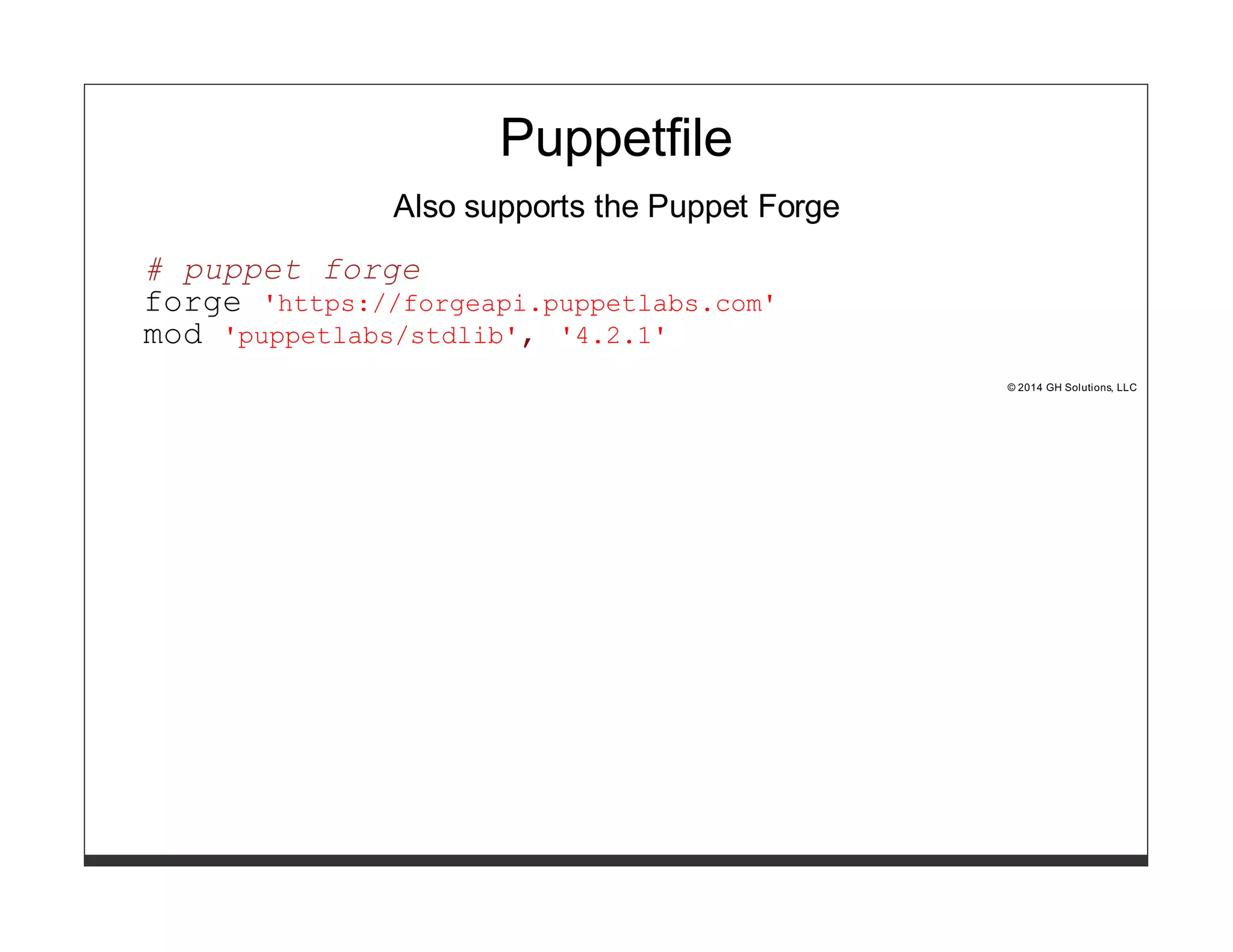 Puppetfile 
Also supports the Puppet Forge 
# puppet forge 
forge 'https://forgeapi.puppetlabs.com' 
mod 'puppetlabs/stdlib', '4.2.1' 
© 2014 GH Solutions, LLC 
 