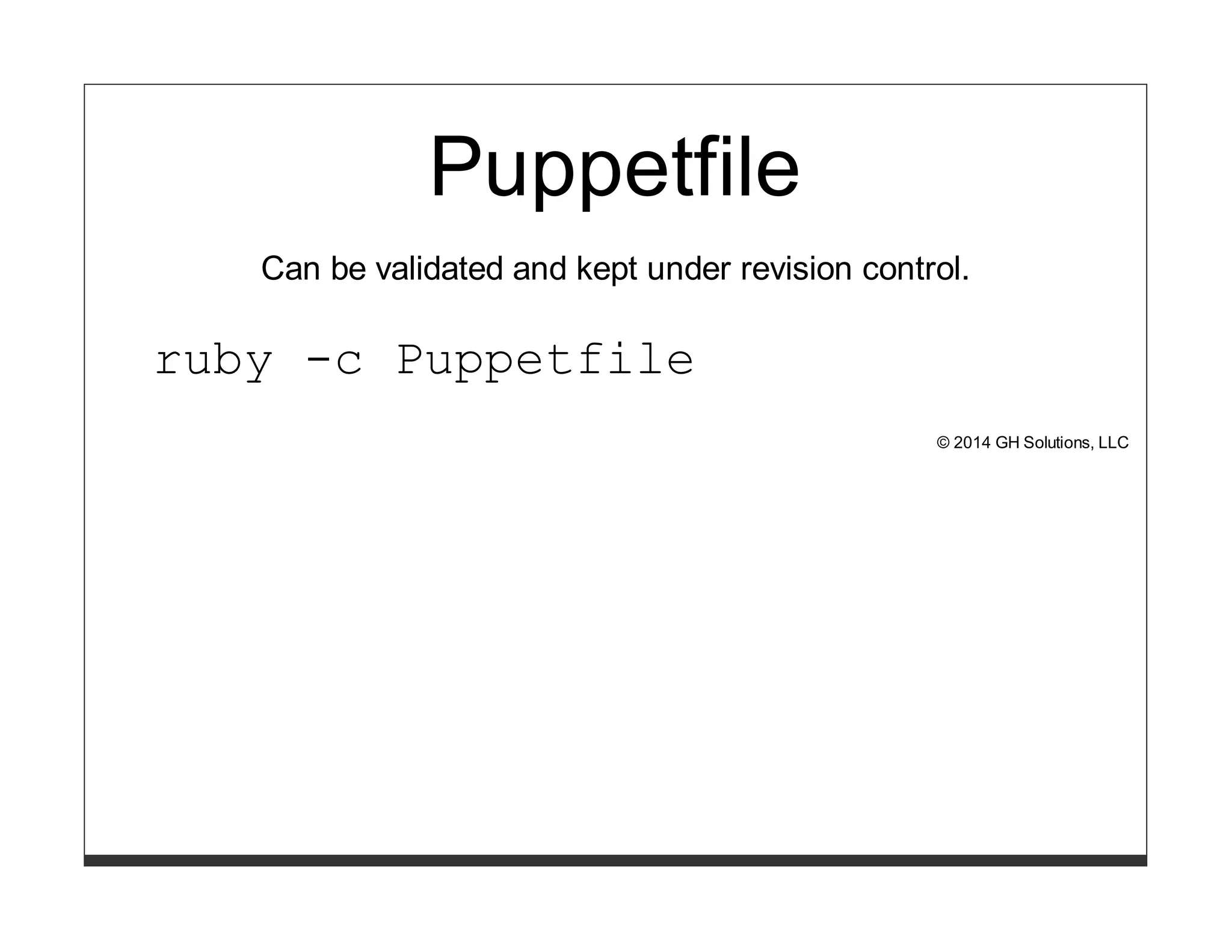 Puppetfile 
Can be validated and kept under revision control. 
ruby -c Puppetfile 
© 2014 GH Solutions, LLC 
 