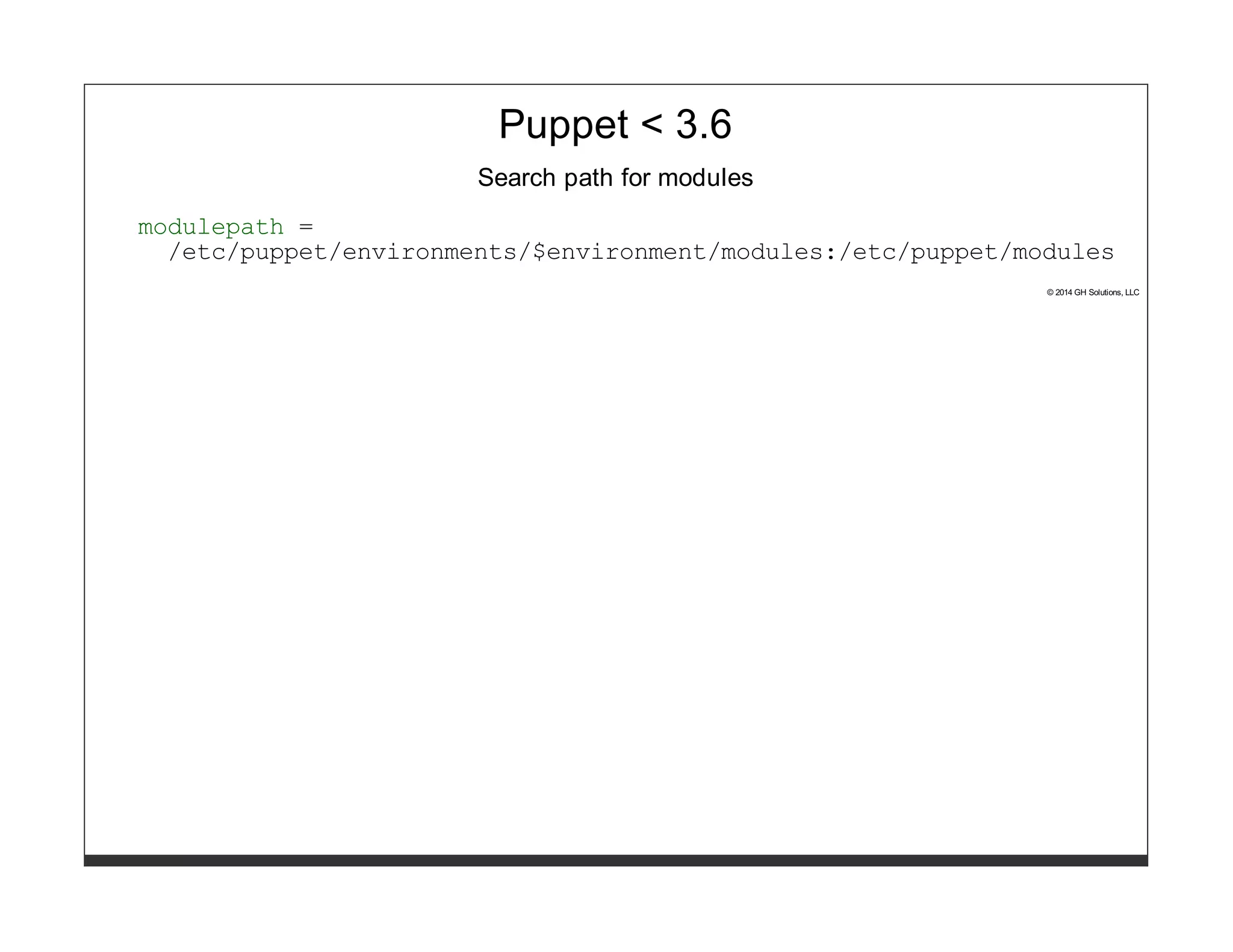 Puppet < 3.6 
Search path for modules 
modulepath = 
/etc/puppet/environments/$environment/modules:/etc/puppet/modules 
© 2014 GH Solutions, LLC 
 